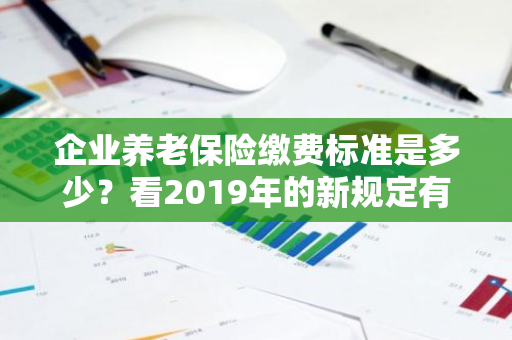 企业养老保险缴费标准是多少？看2019年的新规定有哪些？