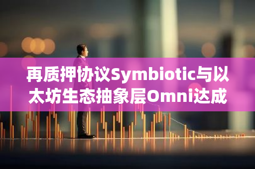 再质押协议Symbiotic与以太坊生态抽象层Omni达成合作