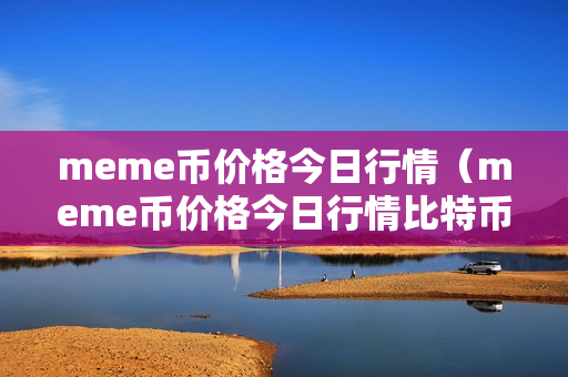 meme币价格今日行情（meme币价格今日行情比特币行情）