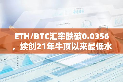 ETH/BTC汇率跌破0.0356，续创21年牛顶以来最低水平