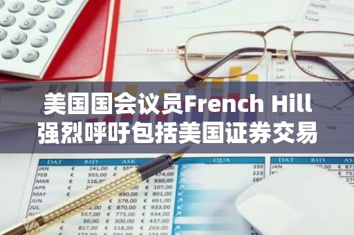 美国国会议员French Hill强烈呼吁包括美国证券交易委员会（SEC）在内的联邦机构暂停制定新的法规