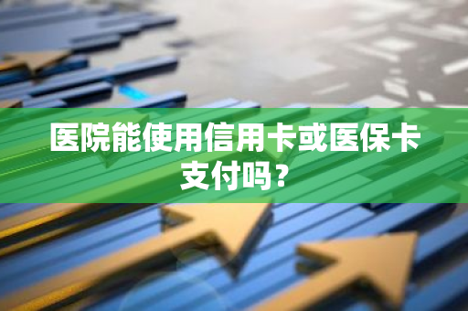 医院能使用信用卡或医保卡支付吗？