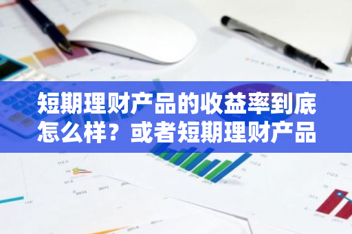 短期理财产品的收益率到底怎么样？或者短期理财产品的预期收益率是多少？