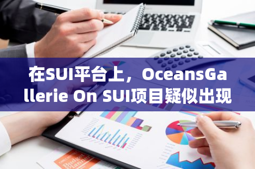 在SUI平台上，OceansGallerie On SUI项目疑似出现RugPull事件，请所有用户保持高度警觉