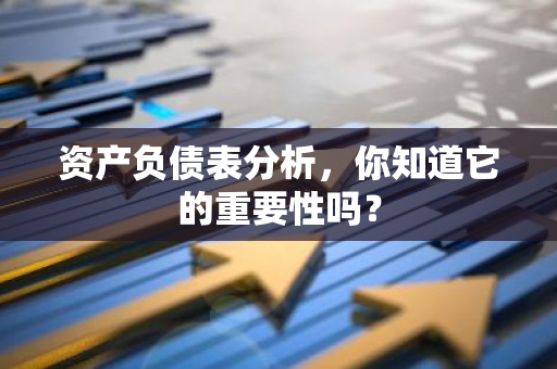 资产负债表分析，你知道它的重要性吗？