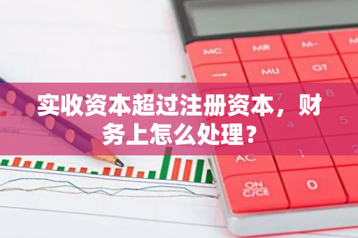 实收资本超过注册资本，财务上怎么处理？