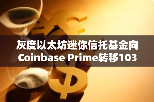 灰度以太坊迷你信托基金向Coinbase Prime转移1037枚ETH