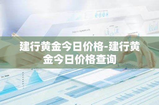 建行黄金今日价格-建行黄金今日价格查询