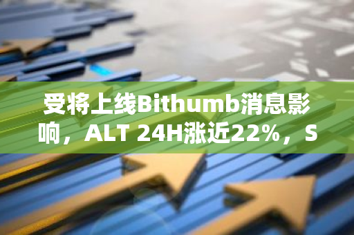 受将上线Bithumb消息影响，ALT 24H涨近22%，SWELL 24H涨近17%