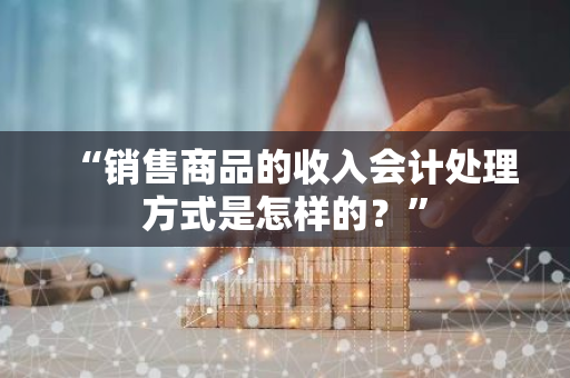 “销售商品的收入会计处理方式是怎样的？”