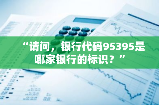 “请问，银行代码95395是哪家银行的标识？”