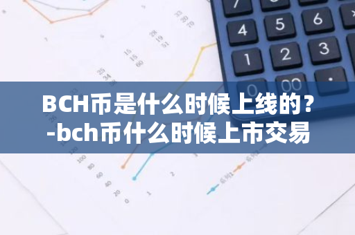 BCH币是什么时候上线的？-bch币什么时候上市交易