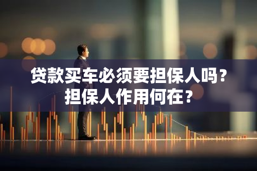 贷款买车必须要担保人吗？担保人作用何在？