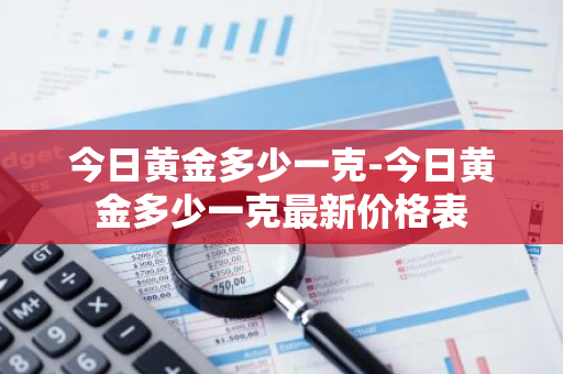 今日黄金多少一克-今日黄金多少一克最新价格表