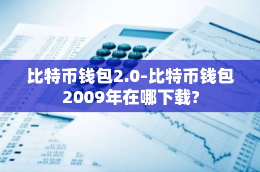 比特币钱包2.0-比特币钱包2009年在哪下载?