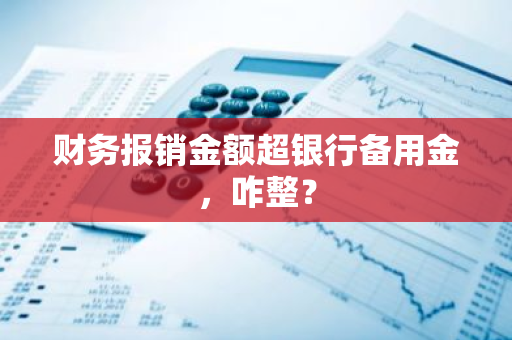 财务报销金额超银行备用金，咋整？