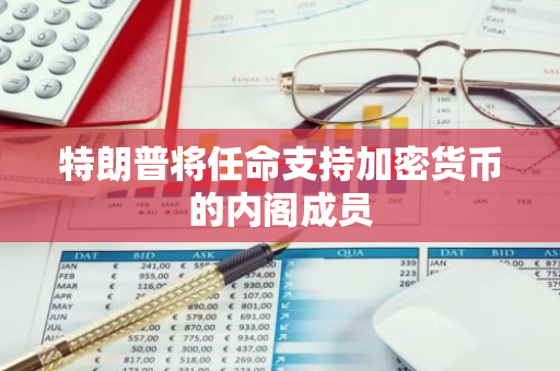 特朗普将任命支持加密货币的内阁成员