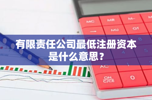 有限责任公司最低注册资本是什么意思？