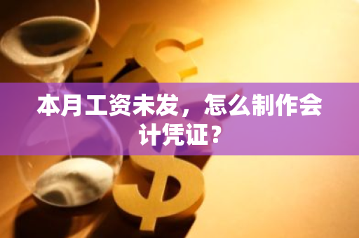 本月工资未发，怎么制作会计凭证？