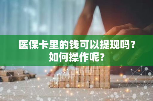 医保卡里的钱可以提现吗？如何操作呢？