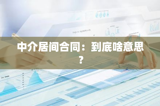 中介居间合同：到底啥意思？