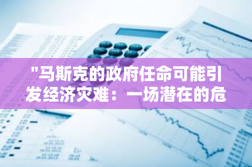 "马斯克的政府任命可能引发经济灾难：一场潜在的危机及其后果"