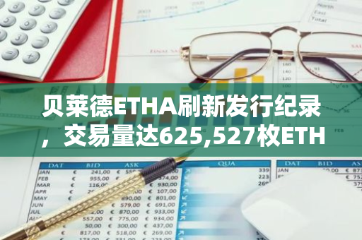 贝莱德ETHA刷新发行纪录，交易量达625,527枚ETH新高