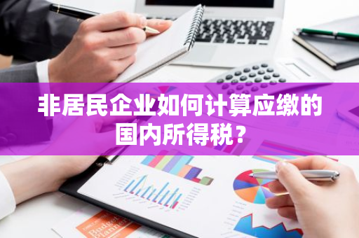 非居民企业如何计算应缴的国内所得税？