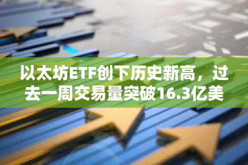 以太坊ETF创下历史新高，过去一周交易量突破16.3亿美元