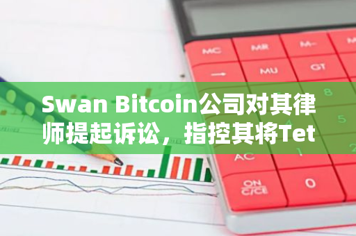 Swan Bitcoin公司对其律师提起诉讼，指控其将Tether作为客户处理