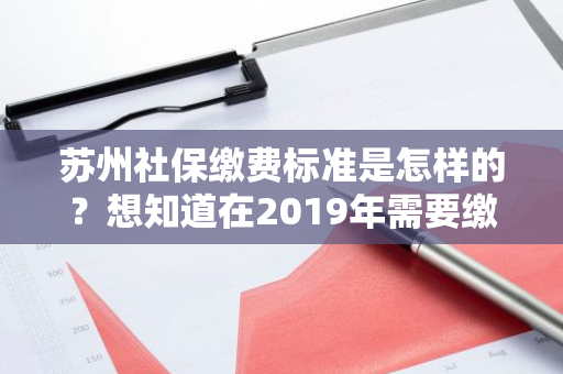 苏州社保缴费标准是怎样的？想知道在2019年需要缴纳多少钱？