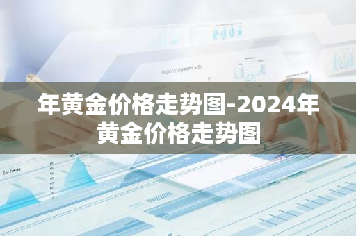 年黄金价格走势图-2024年黄金价格走势图