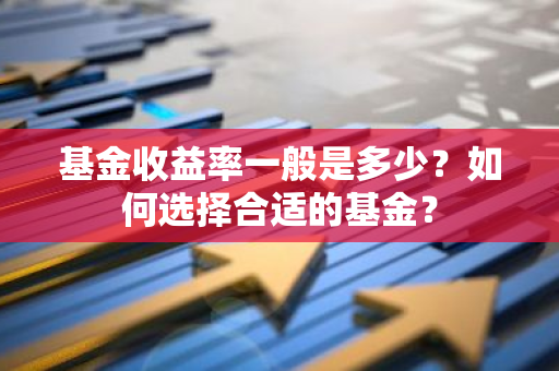 基金收益率一般是多少？如何选择合适的基金？