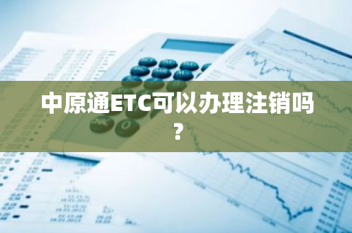 中原通ETC可以办理注销吗？