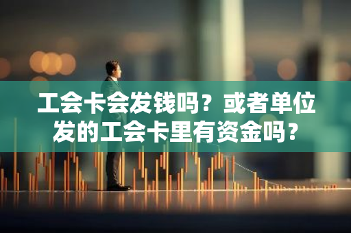 工会卡会发钱吗？或者单位发的工会卡里有资金吗？