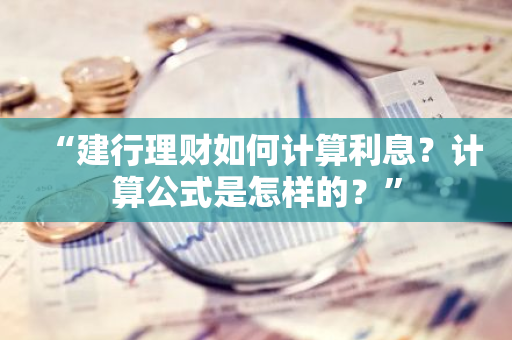 “建行理财如何计算利息？计算公式是怎样的？”