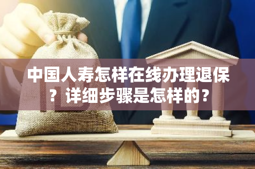 中国人寿怎样在线办理退保？详细步骤是怎样的？