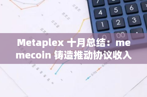 Metaplex 十月总结：memecoin 铸造推动协议收入创新高，官方回购 $MPLX 支持 DAO 发展