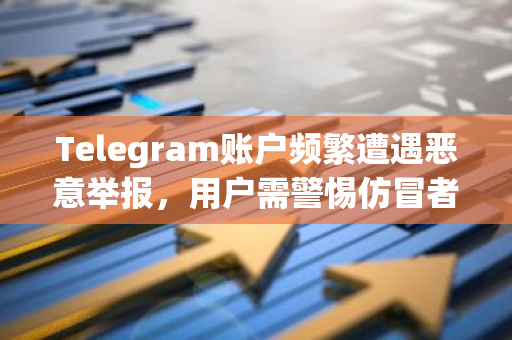 Telegram账户频繁遭遇恶意举报，用户需警惕仿冒者实施的欺诈行为