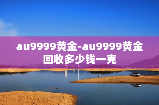 au9999黄金-au9999黄金回收多少钱一克