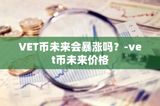 VET币未来会暴涨吗？-vet币未来价格