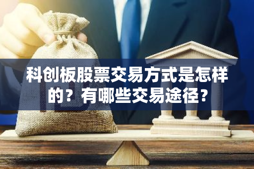 科创板股票交易方式是怎样的？有哪些交易途径？