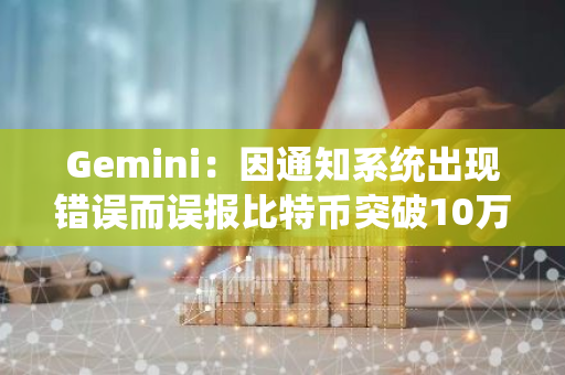 Gemini：因通知系统出现错误而误报比特币突破10万美元，深感抱歉