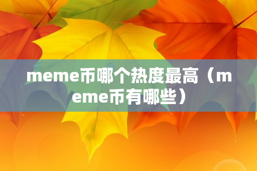 meme币哪个热度最高（meme币有哪些）