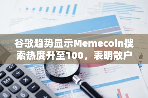 谷歌趋势显示Memecoin搜索热度升至100，表明散户正在觉醒