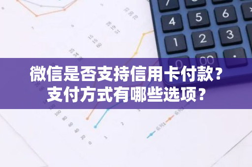 微信是否支持信用卡付款？支付方式有哪些选项？