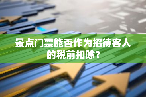 景点门票能否作为招待客人的税前扣除？