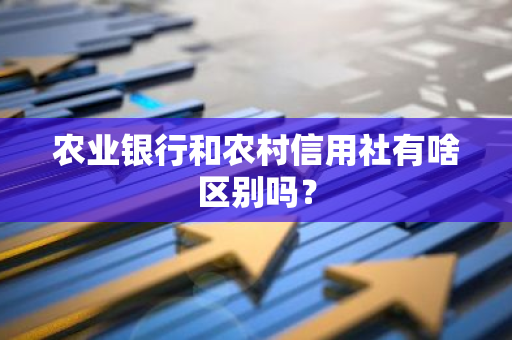 农业银行和农村信用社有啥区别吗？