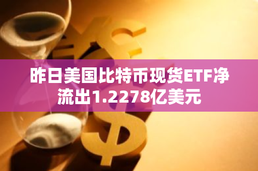 昨日美国比特币现货ETF净流出1.2278亿美元