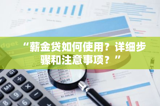 “薪金贷如何使用？详细步骤和注意事项？”